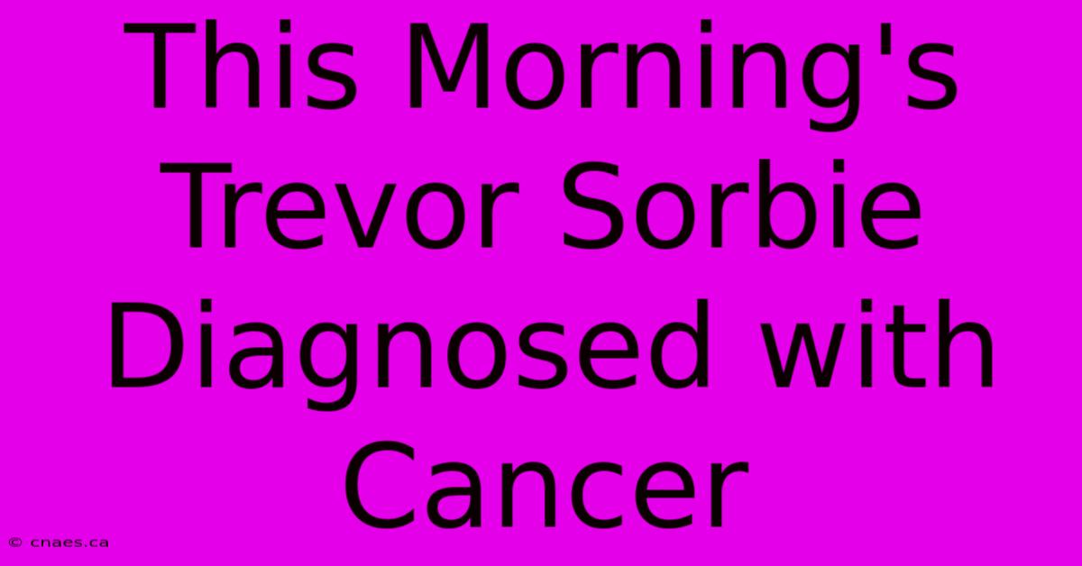 This Morning's Trevor Sorbie Diagnosed With Cancer 