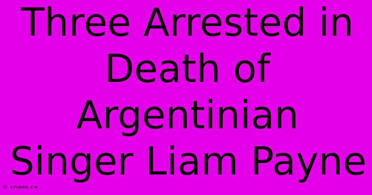 Three Arrested In Death Of Argentinian Singer Liam Payne