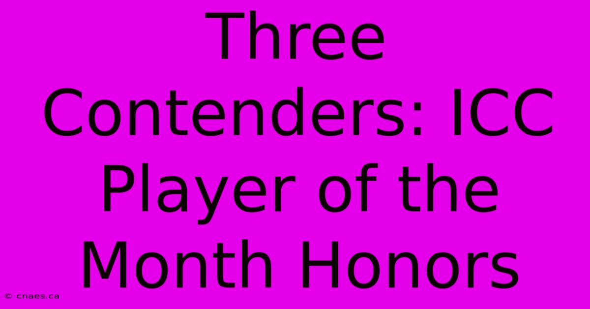 Three Contenders: ICC Player Of The Month Honors