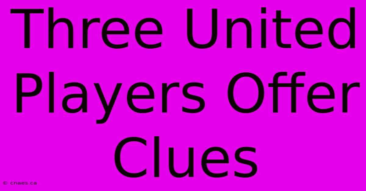 Three United Players Offer Clues