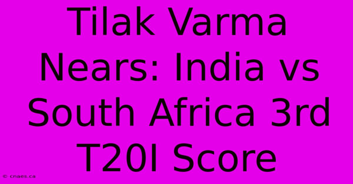 Tilak Varma Nears: India Vs South Africa 3rd T20I Score