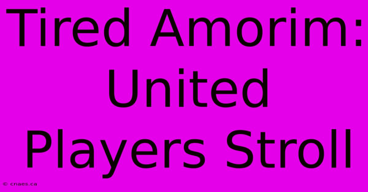 Tired Amorim: United Players Stroll