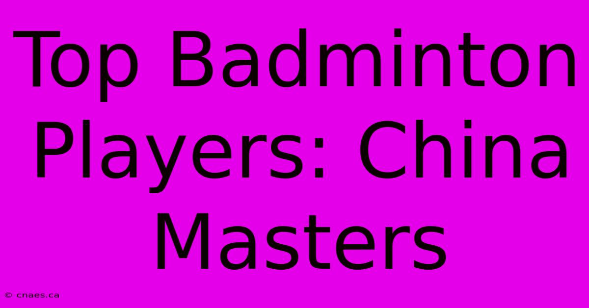 Top Badminton Players: China Masters