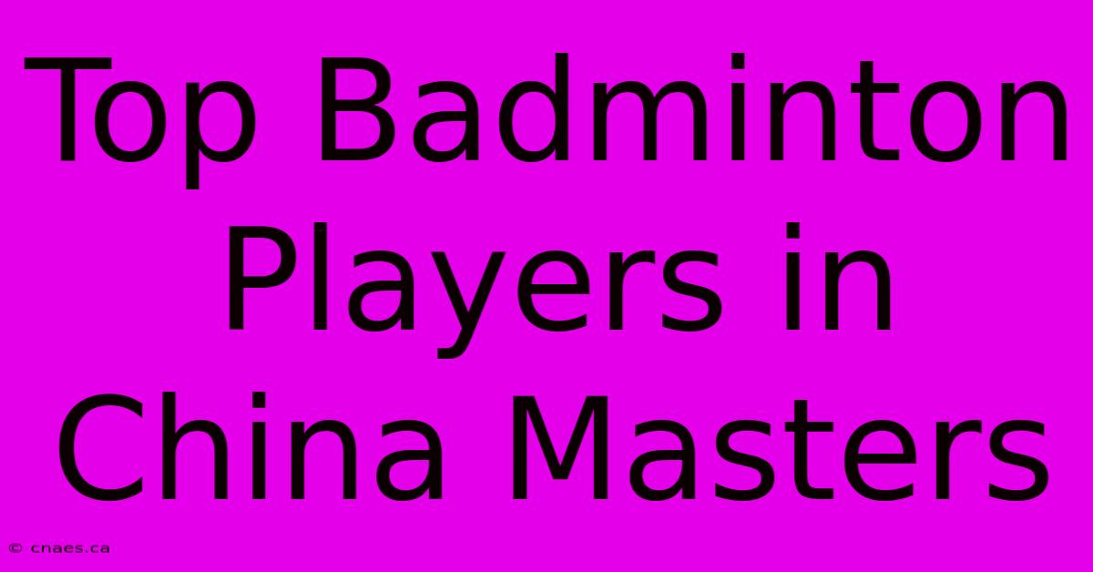 Top Badminton Players In China Masters