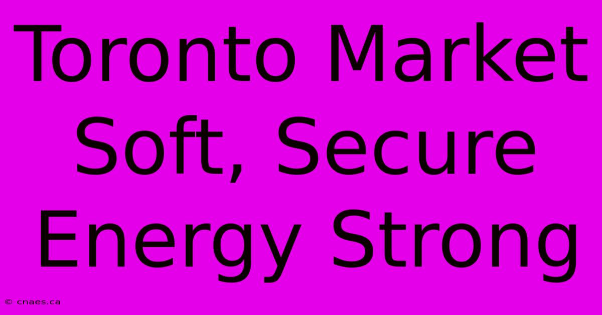 Toronto Market Soft, Secure Energy Strong