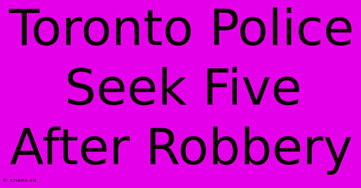 Toronto Police Seek Five After Robbery