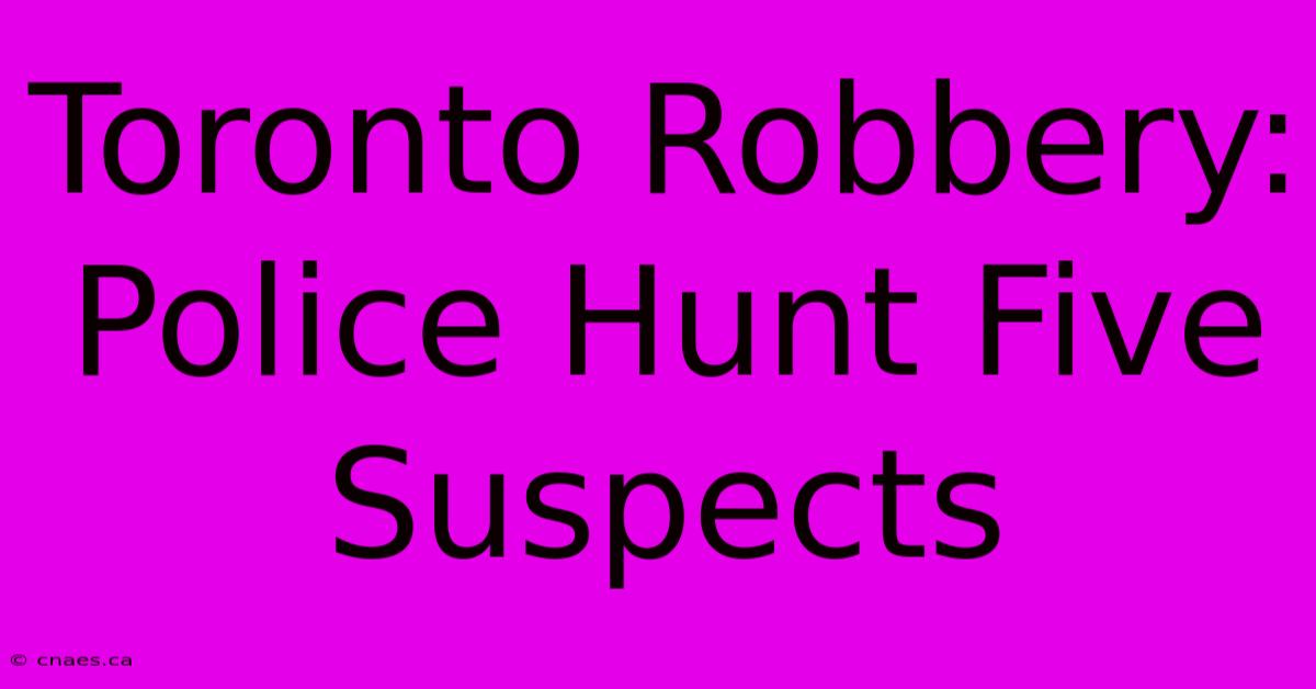 Toronto Robbery: Police Hunt Five Suspects