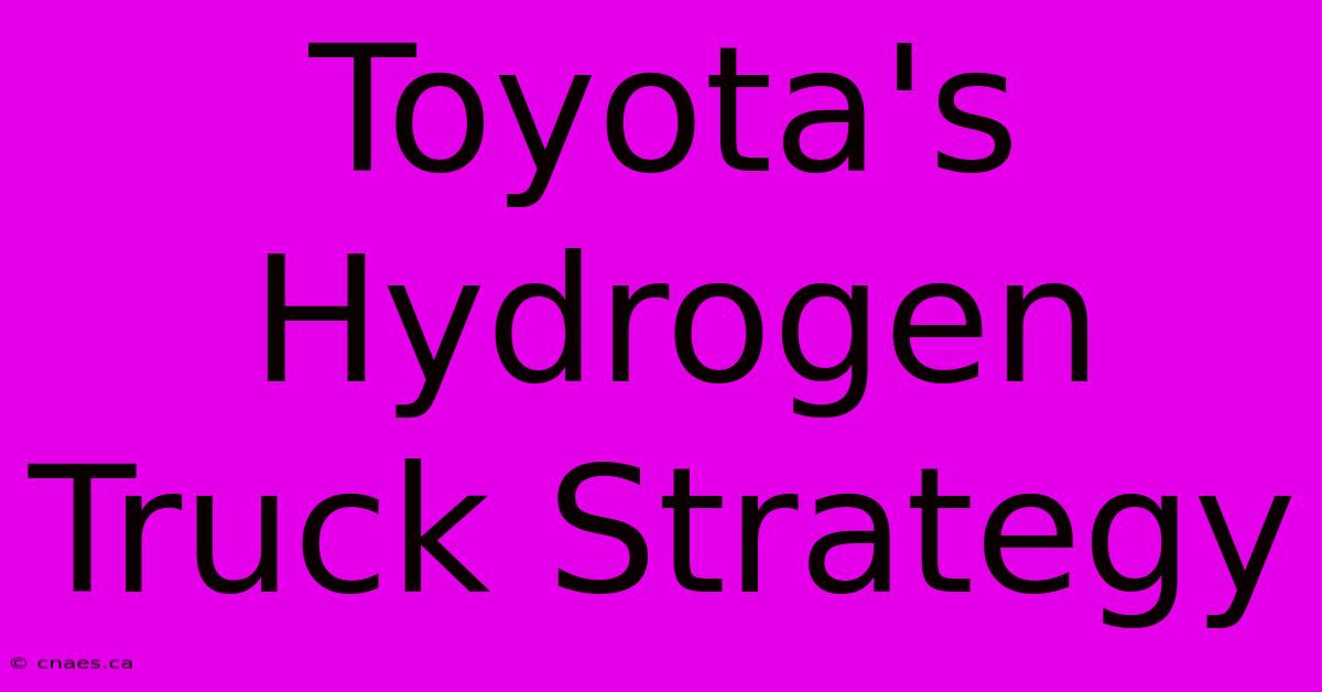 Toyota's Hydrogen Truck Strategy