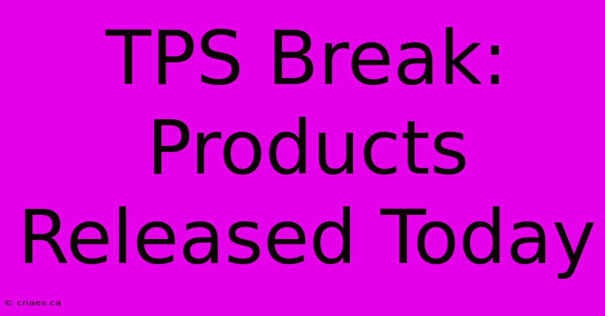 TPS Break: Products Released Today