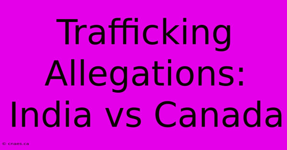 Trafficking Allegations: India Vs Canada