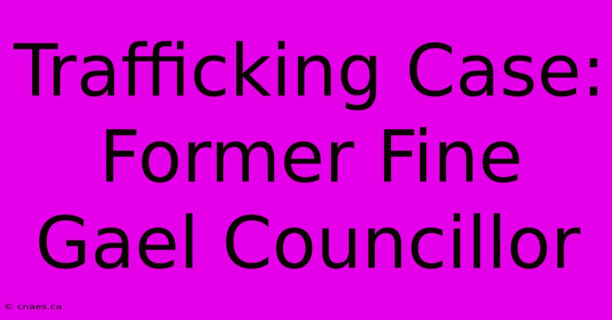 Trafficking Case: Former Fine Gael Councillor