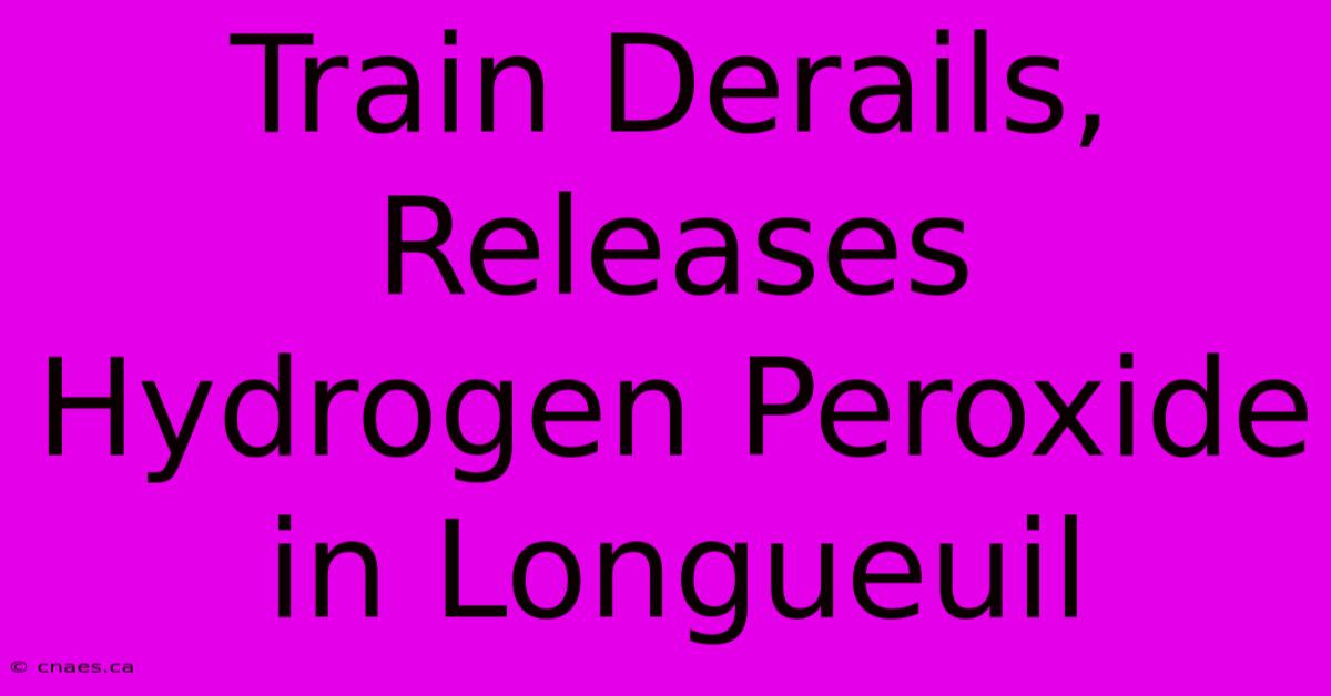 Train Derails, Releases Hydrogen Peroxide In Longueuil 