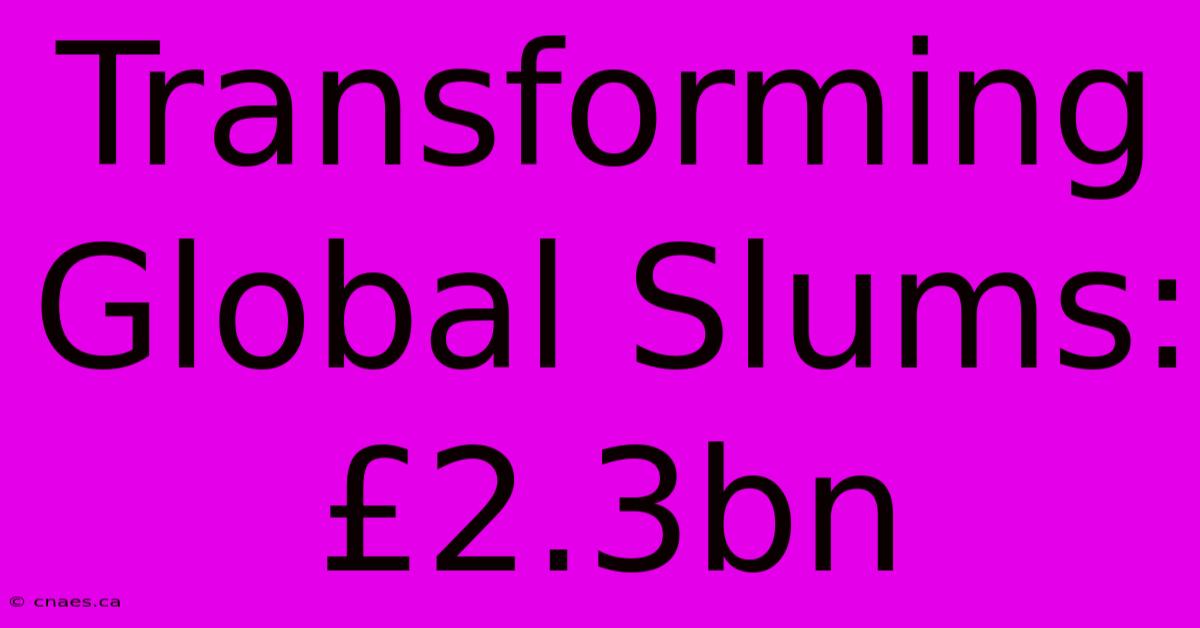 Transforming Global Slums: £2.3bn