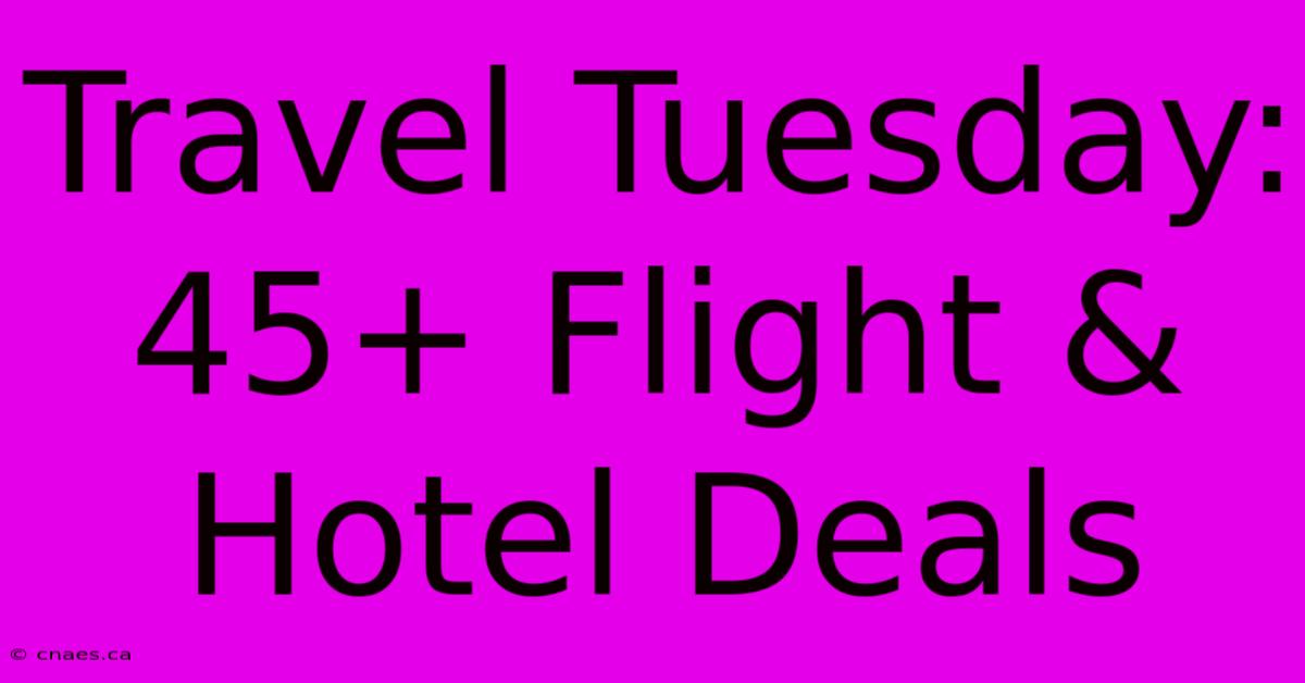 Travel Tuesday: 45+ Flight & Hotel Deals