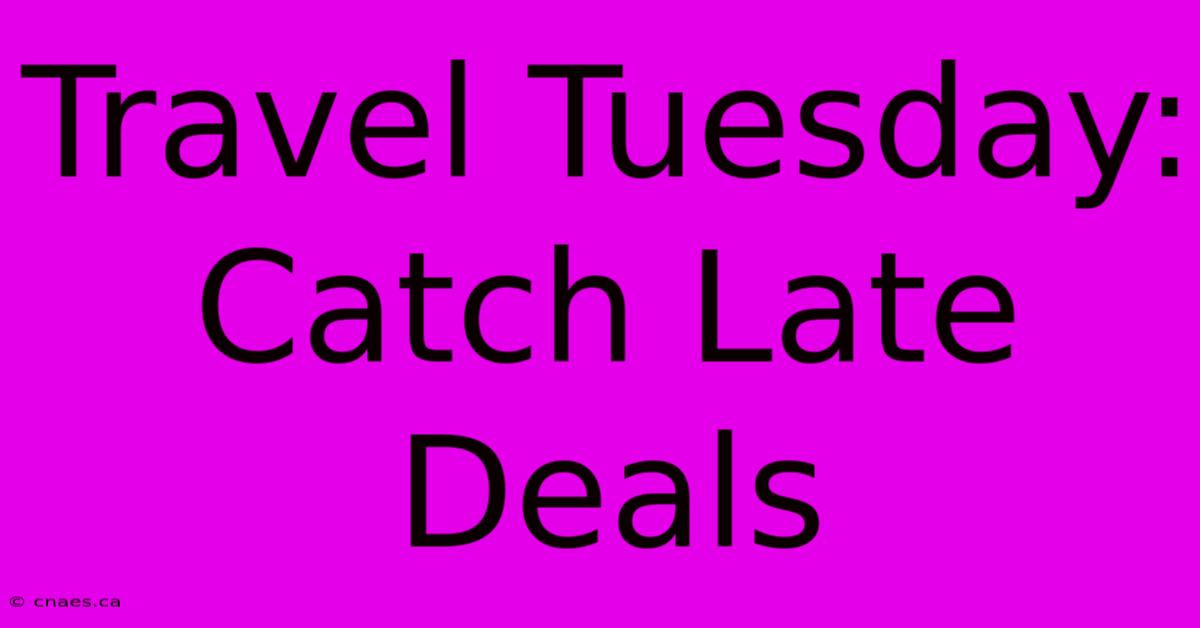 Travel Tuesday: Catch Late Deals