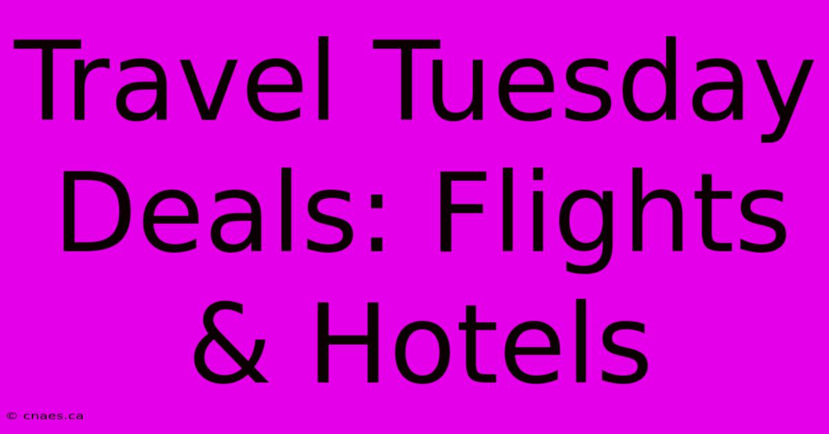 Travel Tuesday Deals: Flights & Hotels