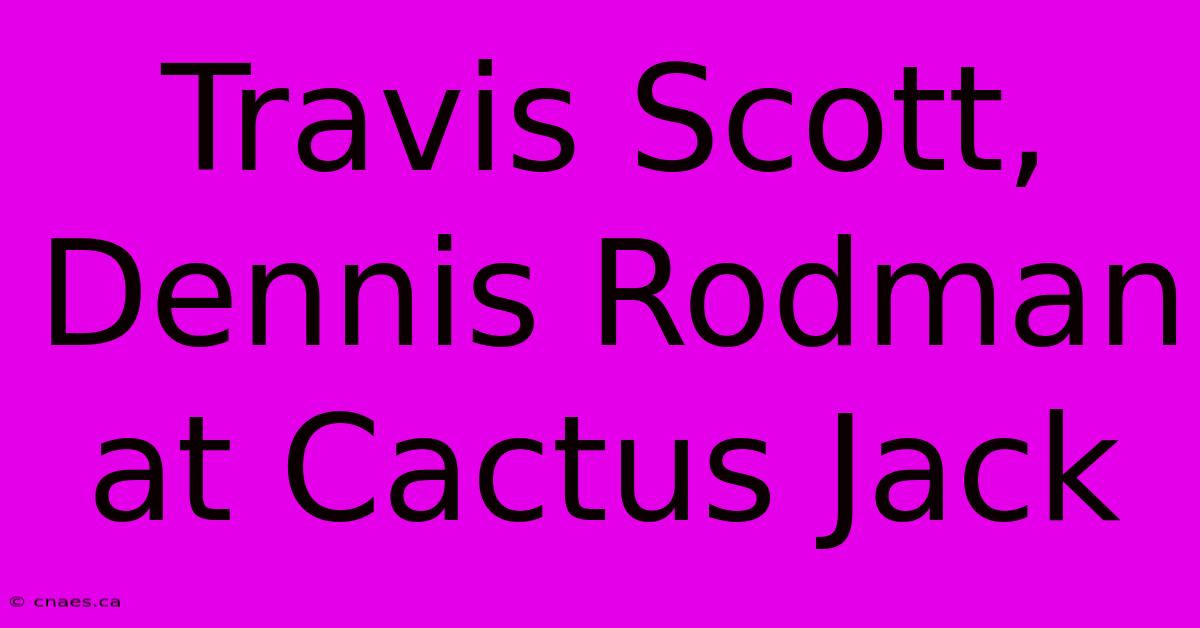 Travis Scott, Dennis Rodman At Cactus Jack