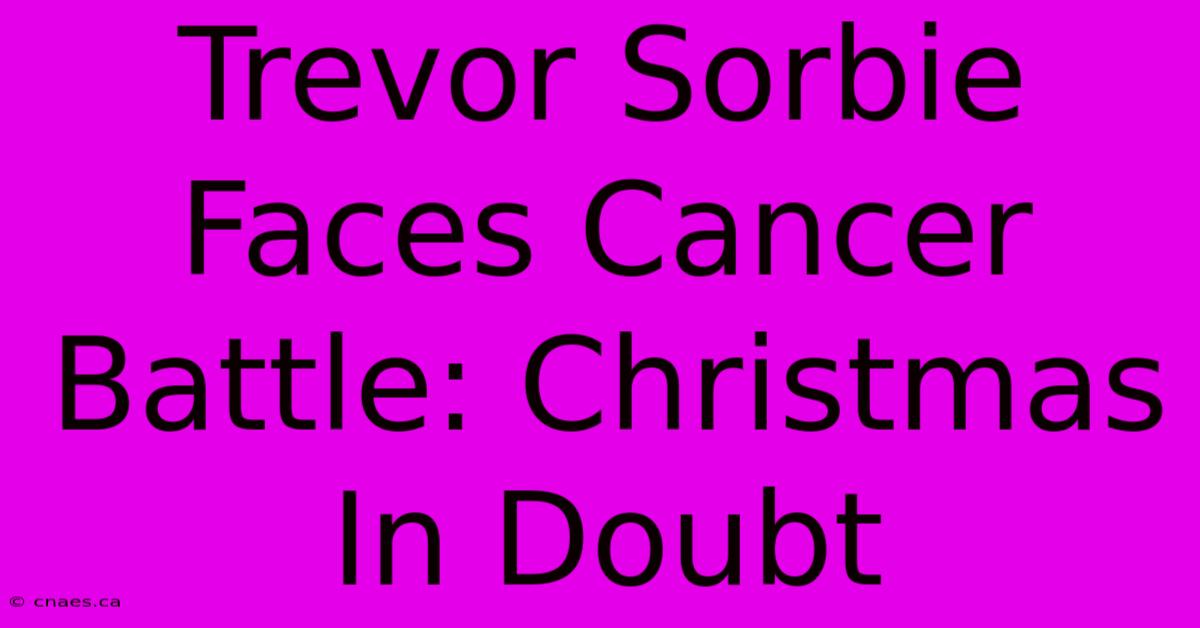 Trevor Sorbie Faces Cancer Battle: Christmas In Doubt