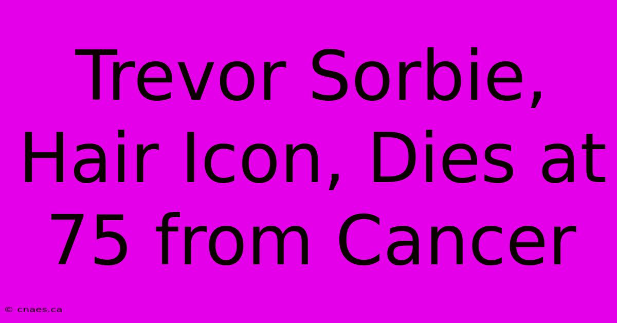 Trevor Sorbie, Hair Icon, Dies At 75 From Cancer