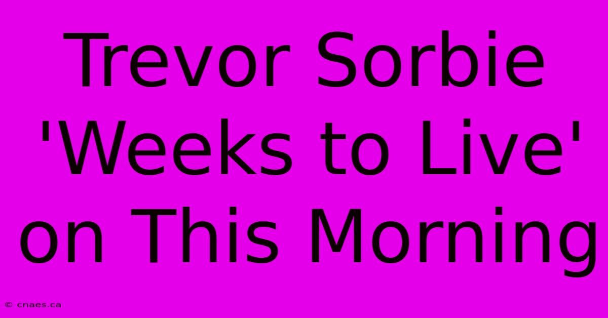 Trevor Sorbie 'Weeks To Live' On This Morning