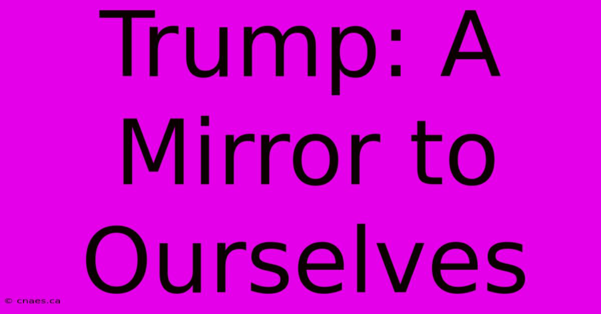 Trump: A Mirror To Ourselves