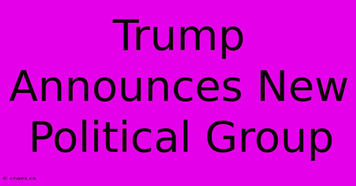 Trump Announces New Political Group