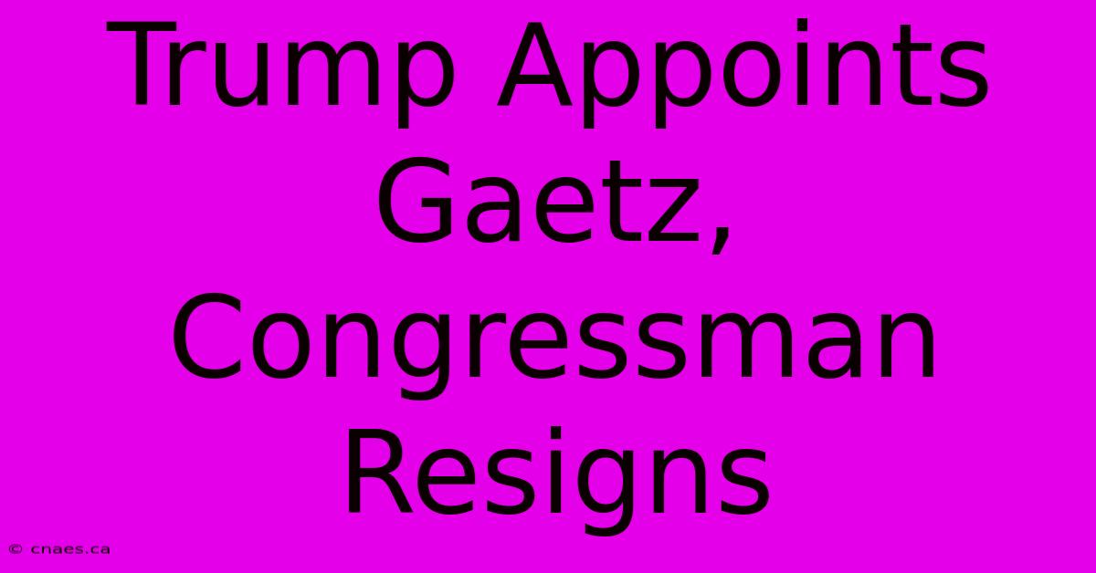 Trump Appoints Gaetz, Congressman Resigns 