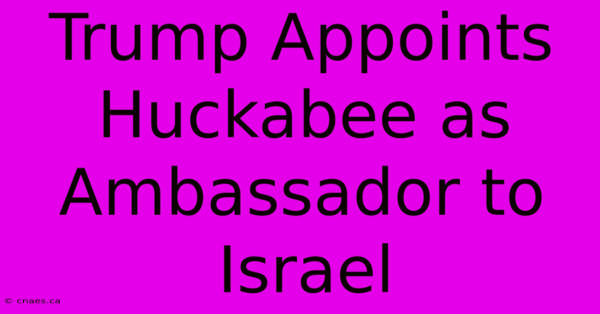 Trump Appoints Huckabee As Ambassador To Israel