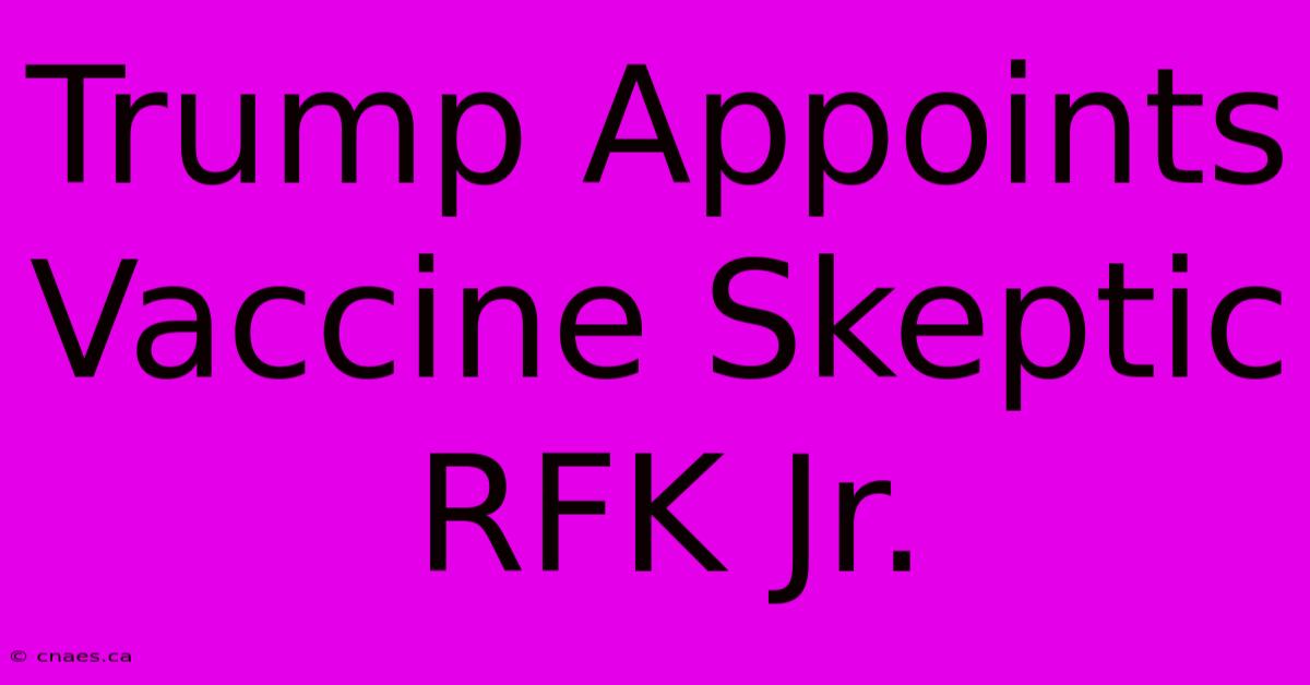 Trump Appoints Vaccine Skeptic RFK Jr. 