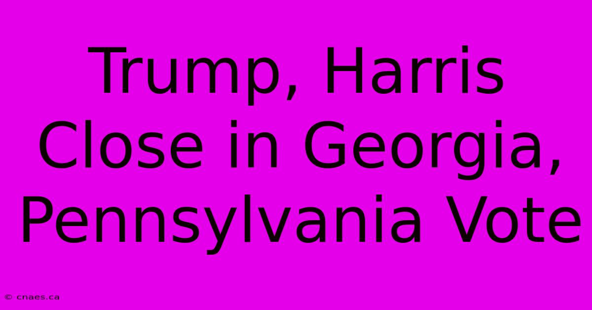 Trump, Harris Close In Georgia, Pennsylvania Vote