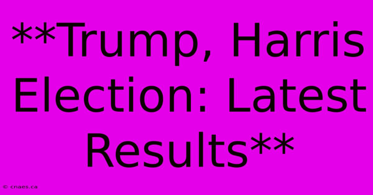 **Trump, Harris Election: Latest Results** 