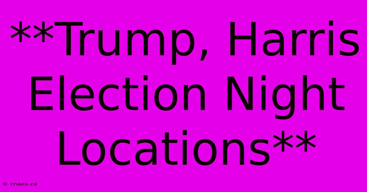 **Trump, Harris Election Night Locations**