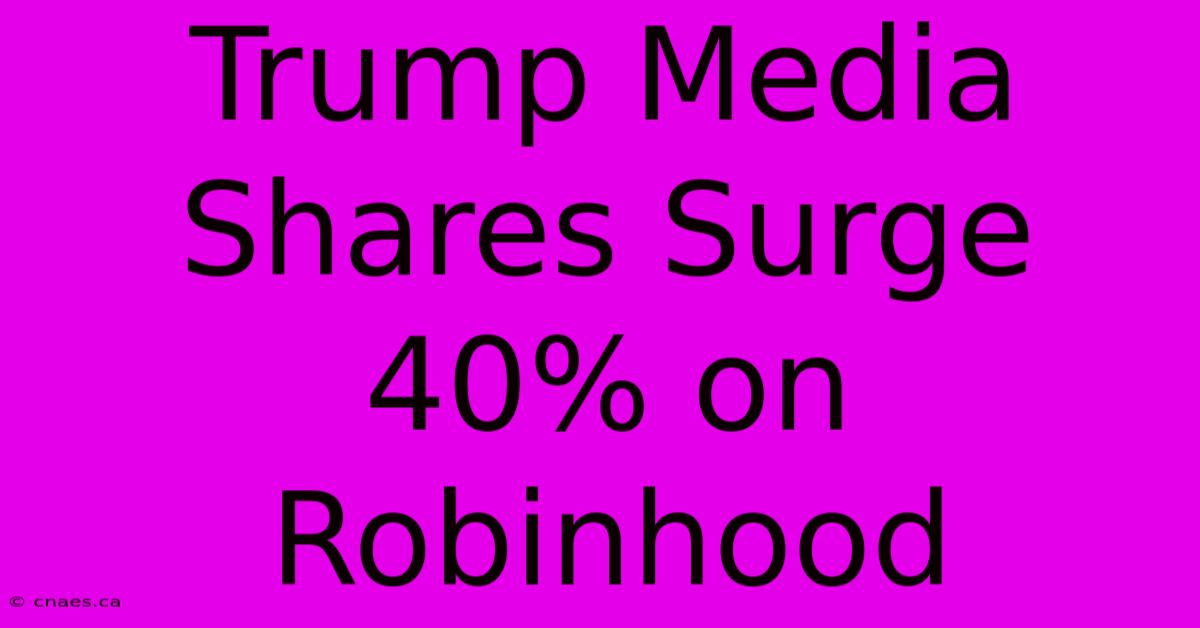 Trump Media Shares Surge 40% On Robinhood