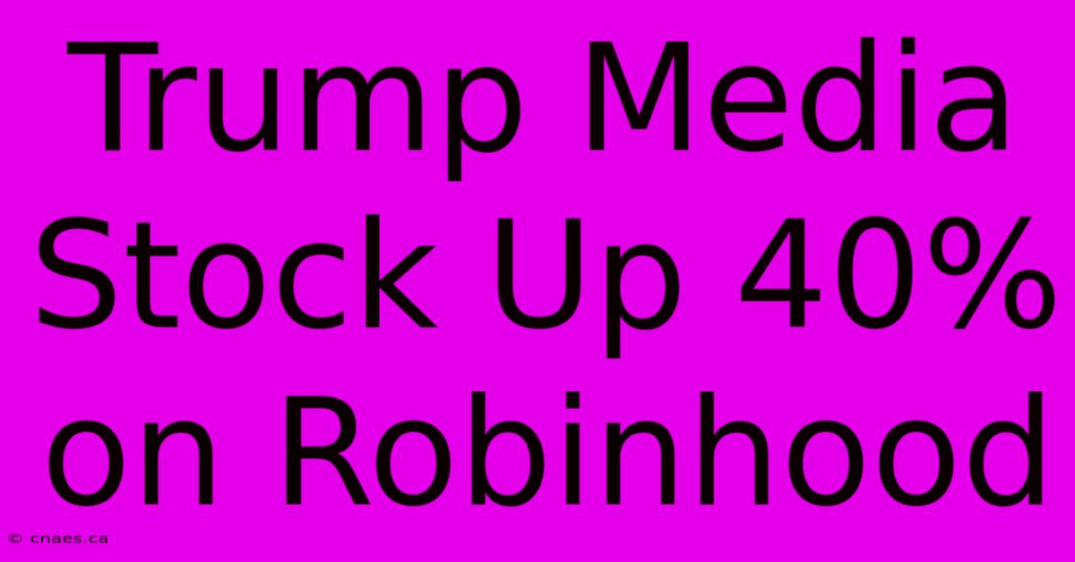 Trump Media Stock Up 40% On Robinhood