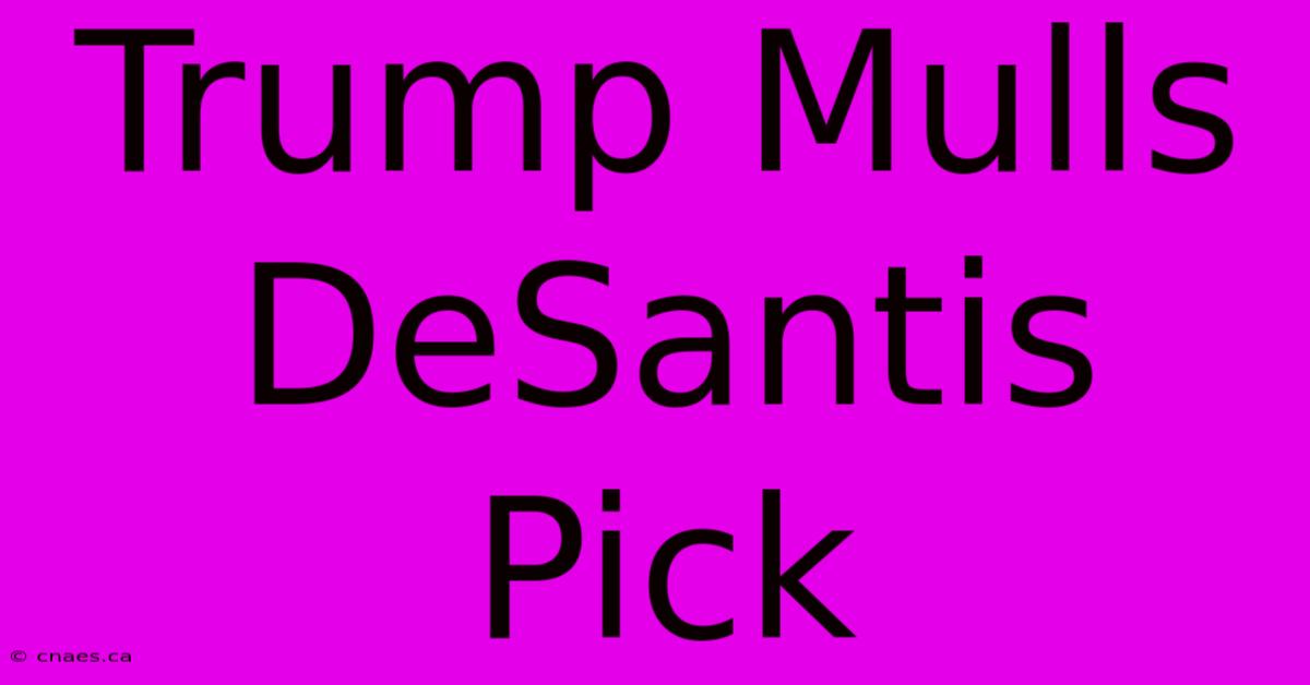 Trump Mulls DeSantis Pick