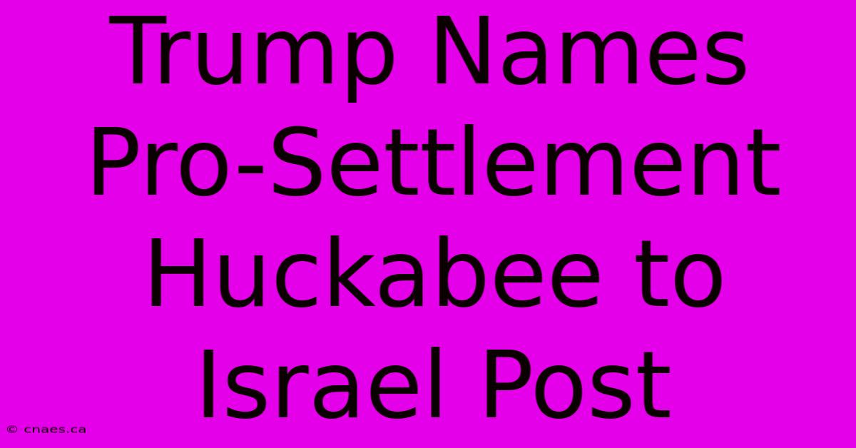 Trump Names Pro-Settlement Huckabee To Israel Post