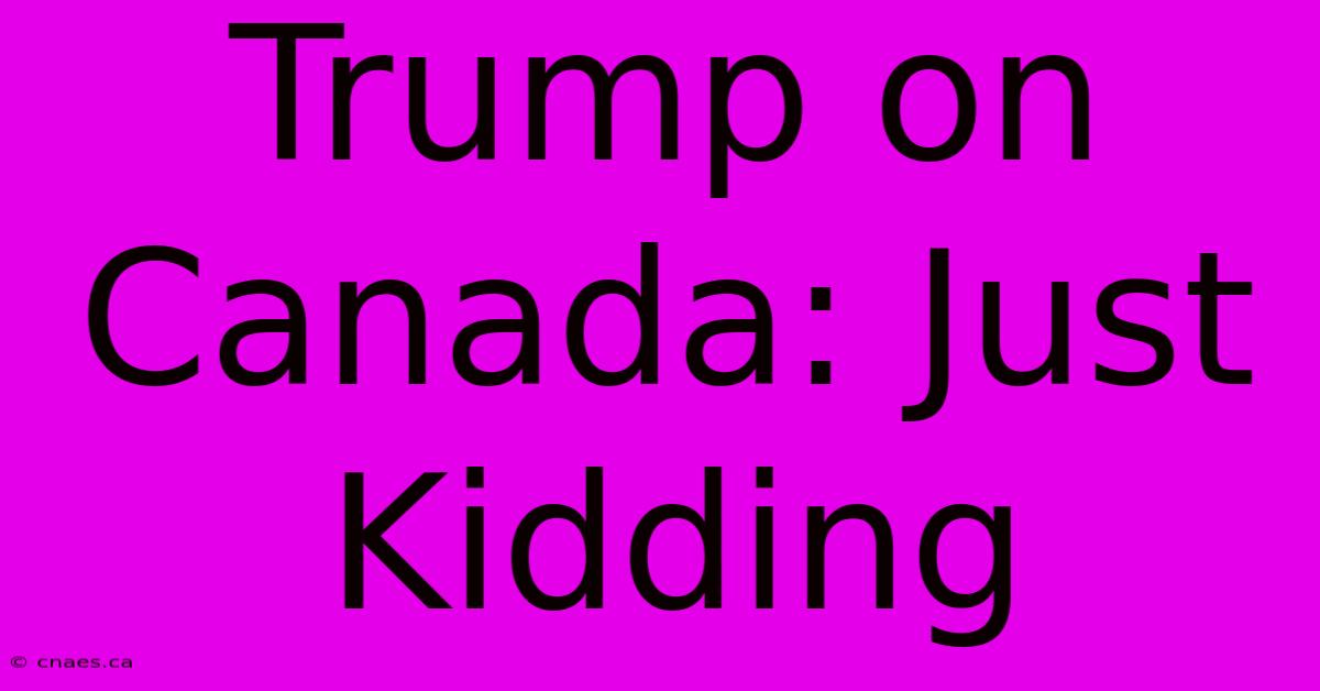 Trump On Canada: Just Kidding