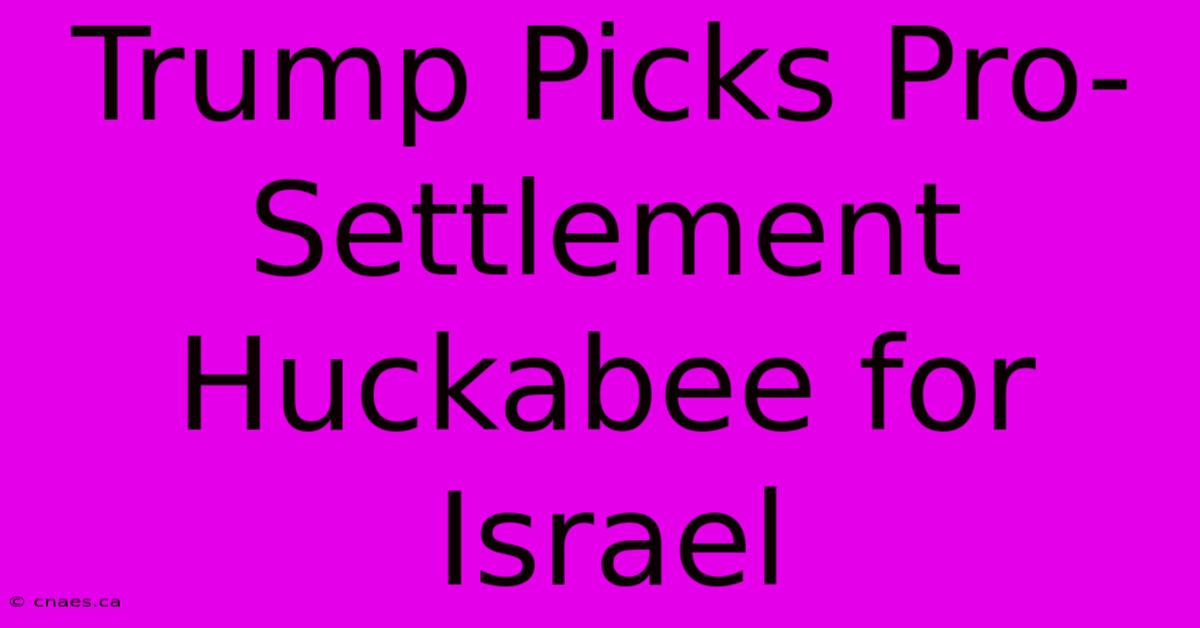 Trump Picks Pro-Settlement Huckabee For Israel