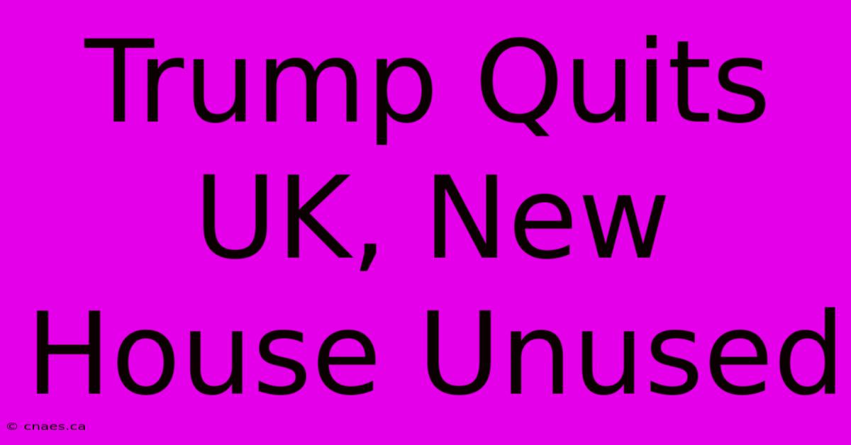 Trump Quits UK, New House Unused