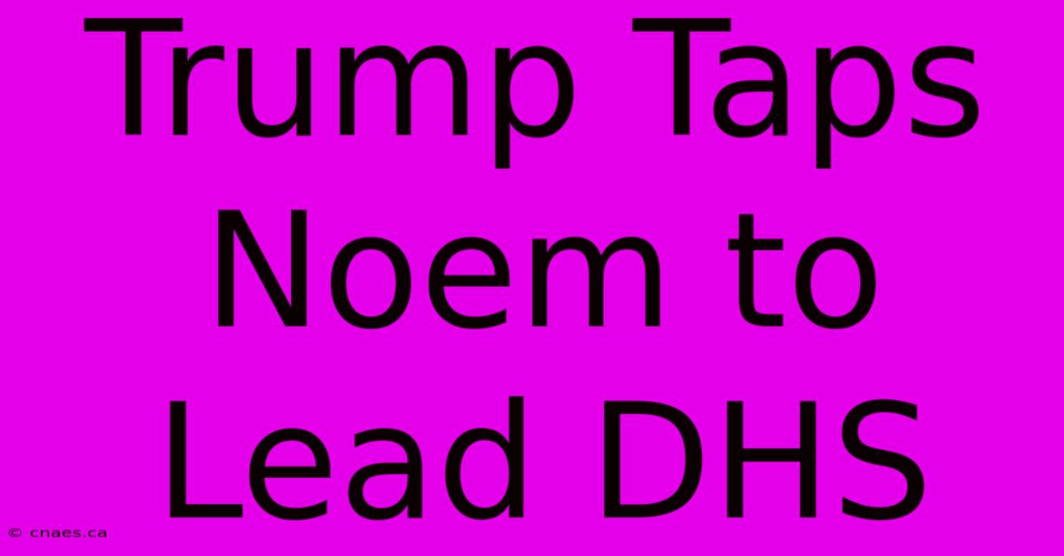 Trump Taps Noem To Lead DHS