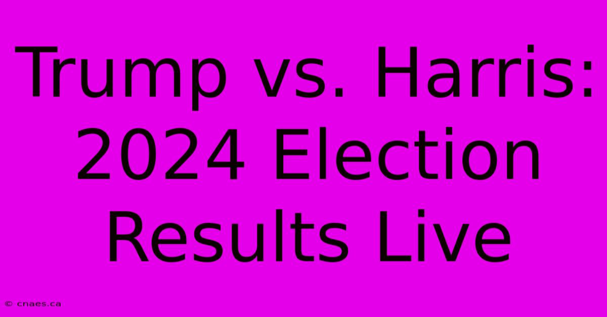 Trump Vs. Harris: 2024 Election Results Live