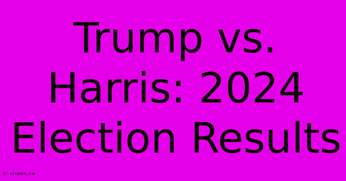 Trump Vs. Harris: 2024 Election Results