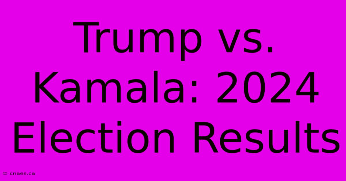 Trump Vs. Kamala: 2024 Election Results