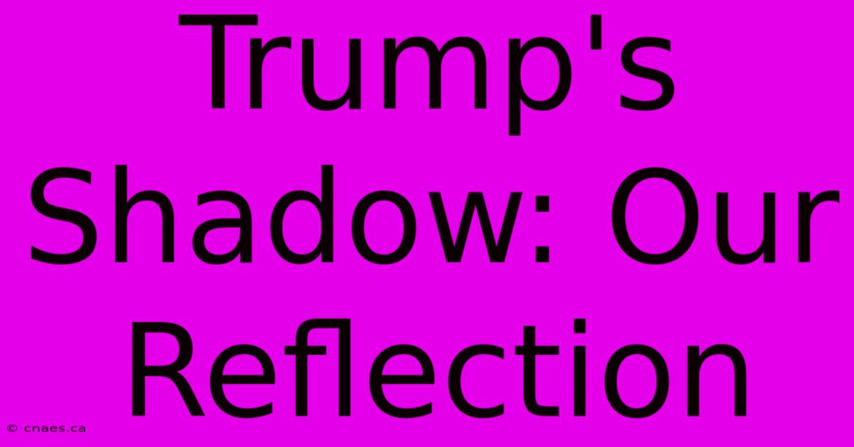 Trump's Shadow: Our Reflection