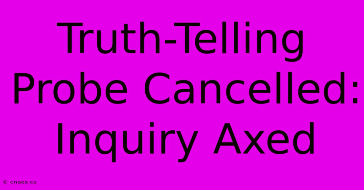 Truth-Telling Probe Cancelled: Inquiry Axed