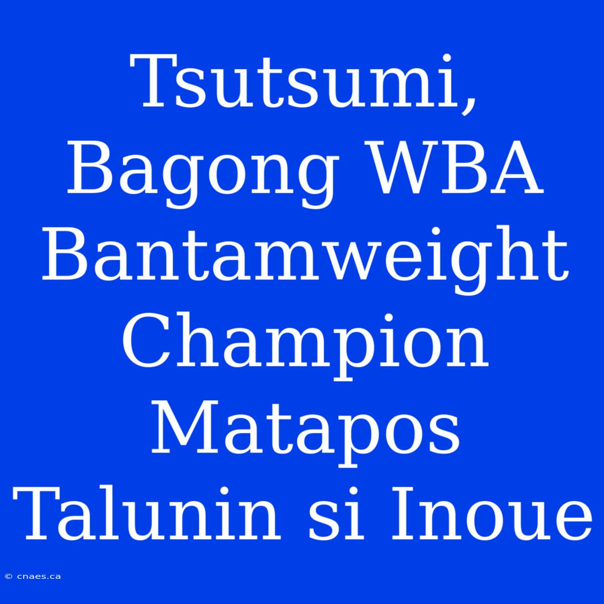 Tsutsumi, Bagong WBA Bantamweight Champion Matapos Talunin Si Inoue