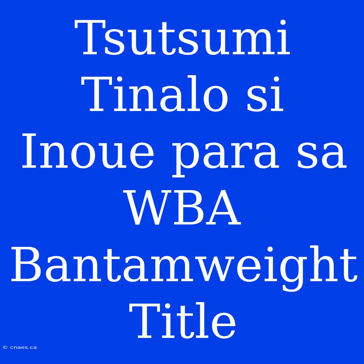 Tsutsumi Tinalo Si Inoue Para Sa WBA Bantamweight Title