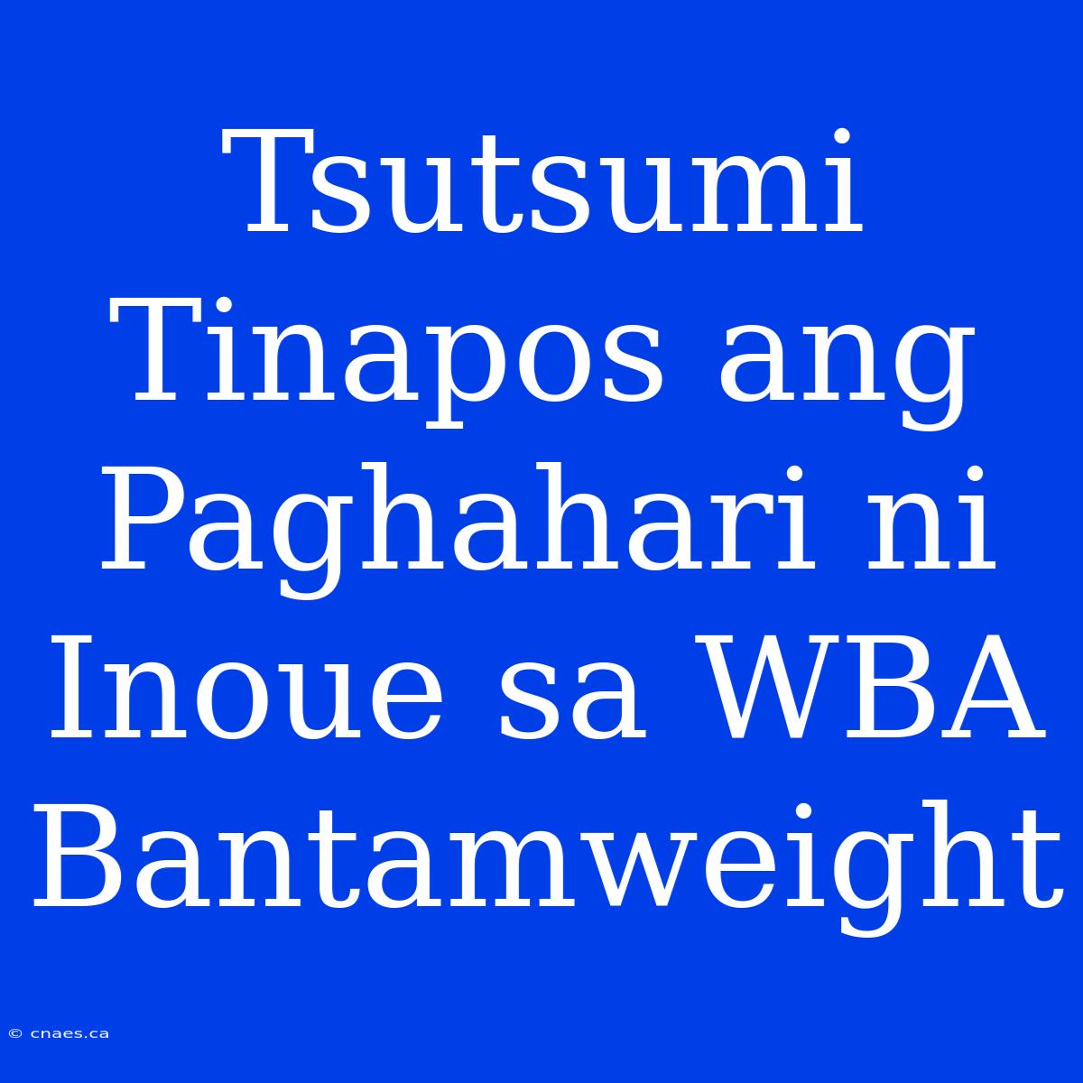 Tsutsumi Tinapos Ang Paghahari Ni Inoue Sa WBA Bantamweight