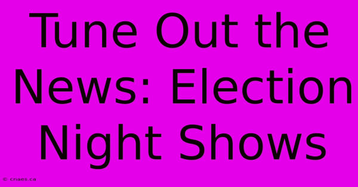 Tune Out The News: Election Night Shows