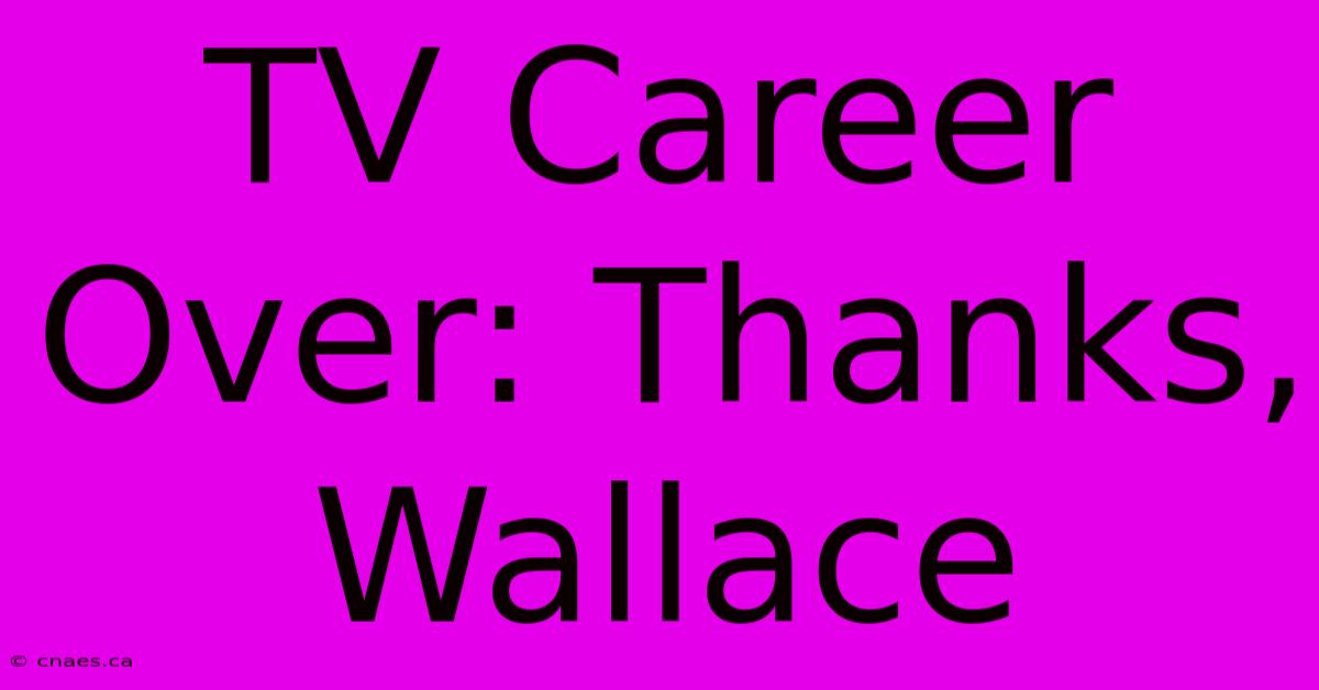 TV Career Over: Thanks, Wallace